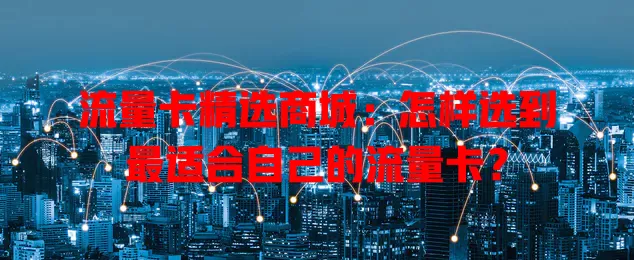 流量卡精选商城：怎样选到最适合自己的流量卡？