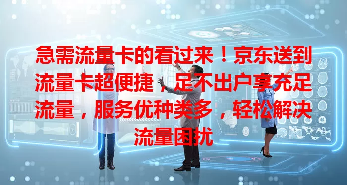 急需流量卡的看过来！京东送到流量卡超便捷，足不出户享充足流量，服务优种类多，轻松解决流量困扰