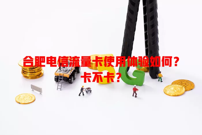 合肥电信流量卡使用体验如何？卡不卡？