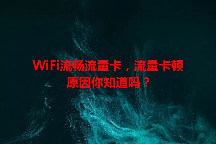 WiFi流畅流量卡，流量卡顿原因你知道吗？