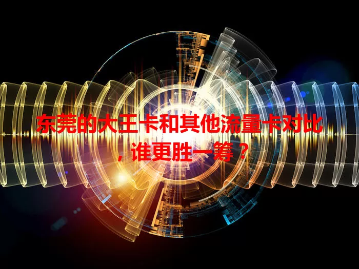 东莞的大王卡和其他流量卡对比，谁更胜一筹？