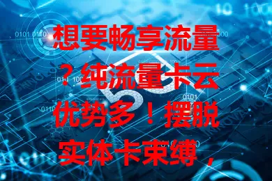 想要畅享流量？纯流量卡云优势多！摆脱实体卡束缚，云端操作便捷，套餐多样，流量稳定，适配多设备，是绝佳选择，快了解开启流量新旅程！