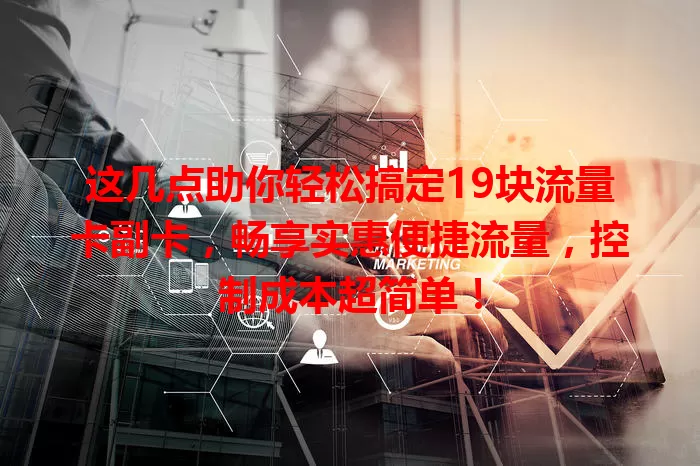这几点助你轻松搞定19块流量卡副卡，畅享实惠便捷流量，控制成本超简单！