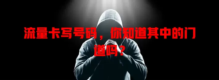 流量卡写号码，你知道其中的门道吗？