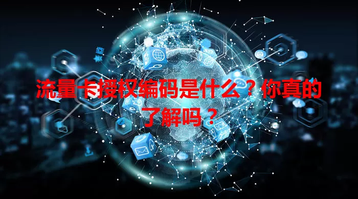 流量卡授权编码是什么？你真的了解吗？