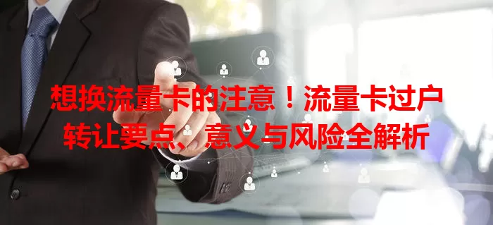 想换流量卡的注意！流量卡过户转让要点、意义与风险全解析