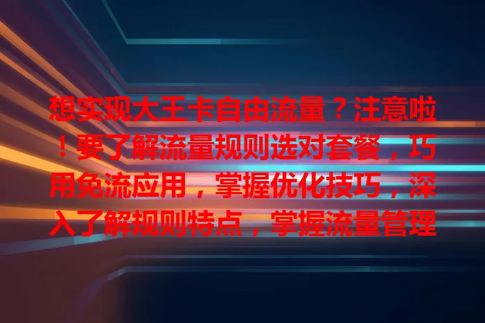 想实现大王卡自由流量？注意啦！要了解流量规则选对套餐，巧用免流应用，掌握优化技巧，深入了解规则特点，掌握流量管理方法，才能实现自由流量，钱花得值！