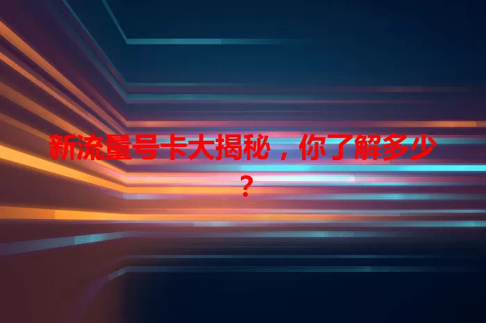 新流量号卡大揭秘，你了解多少？