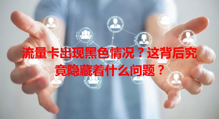 流量卡出现黑色情况？这背后究竟隐藏着什么问题？