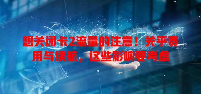 想关闭卡2流量的注意！关乎费用与续航，这些影响要考虑