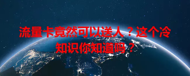 流量卡竟然可以送人？这个冷知识你知道吗？