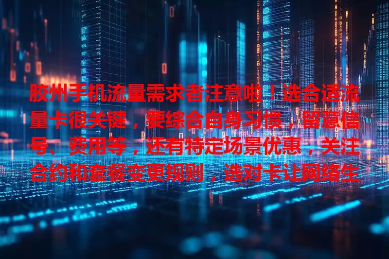 胶州手机流量需求者注意啦！选合适流量卡很关键，要综合自身习惯，留意信号、费用等，还有特定场景优惠，关注合约和套餐变更规则，选对卡让网络生活更便捷畅快