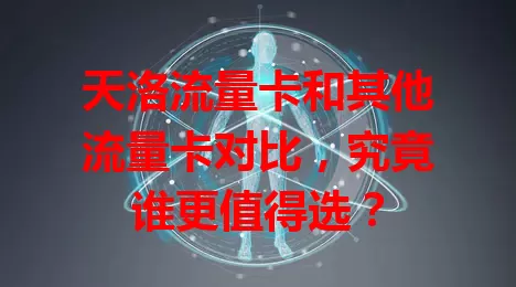 天洛流量卡和其他流量卡对比，究竟谁更值得选？