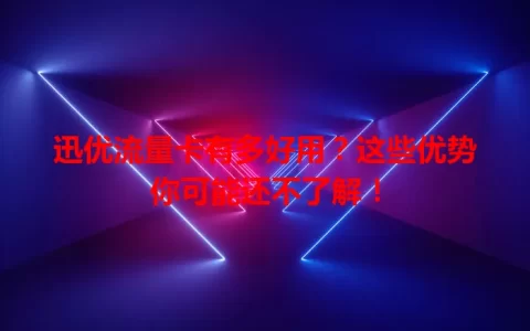 迅优流量卡有多好用？这些优势你可能还不了解！