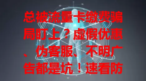 总被流量卡缴费骗局盯上？虚假优惠、伪客服、不明广告都是坑！速看防骗指南