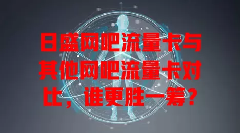 日盛网吧流量卡与其他网吧流量卡对比，谁更胜一筹？