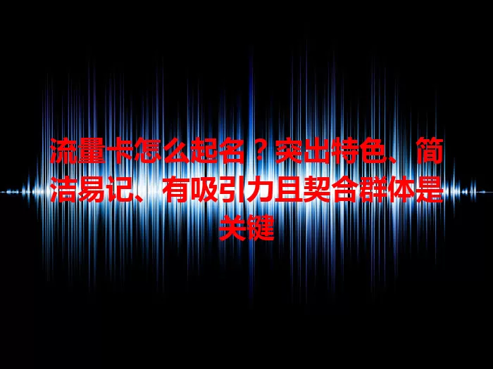流量卡怎么起名？突出特色、简洁易记、有吸引力且契合群体是关键