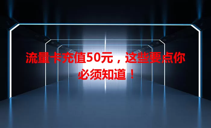 流量卡充值50元，这些要点你必须知道！