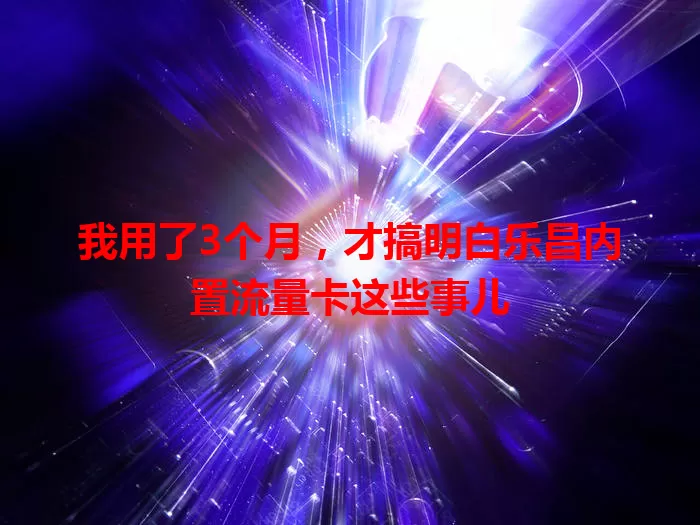 我用了3个月，才搞明白乐昌内置流量卡这些事儿