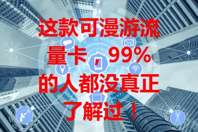 这款可漫游流量卡，99%的人都没真正了解过！