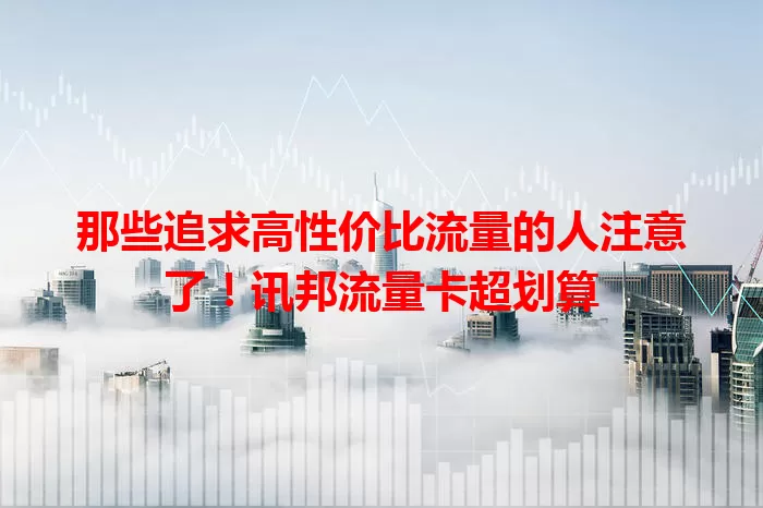 那些追求高性价比流量的人注意了！讯邦流量卡超划算