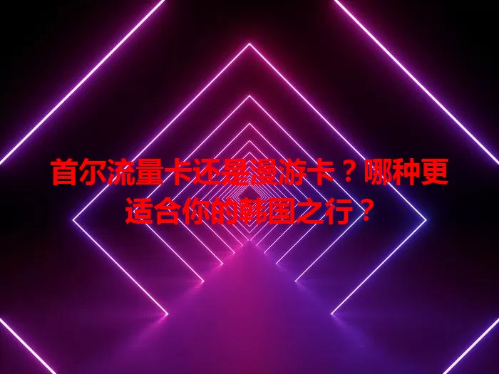 首尔流量卡还是漫游卡？哪种更适合你的韩国之行？