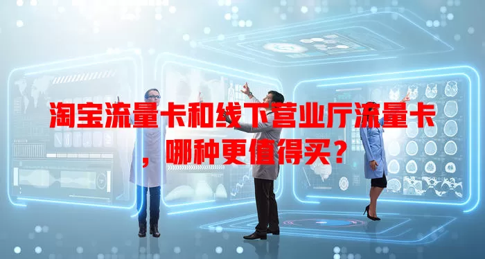 淘宝流量卡和线下营业厅流量卡，哪种更值得买？