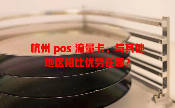 杭州 pos 流量卡，与其他地区相比优势在哪？