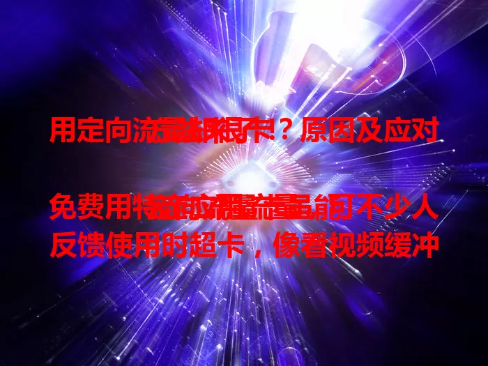 用定向流量却很卡？原因及应对方法来了！

定向流量卡虽能免费用特定应用流量，可不少人反馈使用时超卡，像看视频缓冲久、听音乐常卡顿。网络高峰拥堵、应用服务器问题、手机性能差等都可能导致，还有应对招，速看！