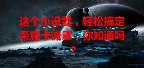 这个小设置，轻松搞定荣耀卡流量，你知道吗？