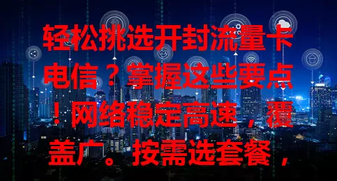 轻松挑选开封流量卡电信？掌握这些要点！网络稳定高速，覆盖广。按需选套餐，关注权益、有效期与合约，综合考量，畅享数字生活