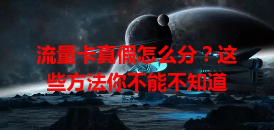 流量卡真假怎么分？这些方法你不能不知道