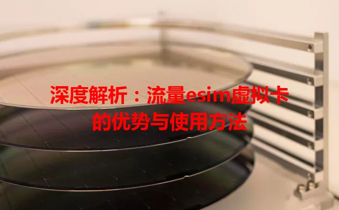 深度解析：流量esim虚拟卡的优势与使用方法
