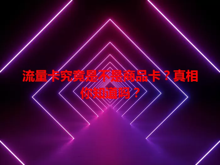 流量卡究竟是不是商品卡？真相你知道吗？