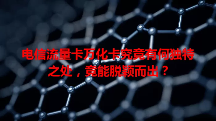 电信流量卡万化卡究竟有何独特之处，竟能脱颖而出？