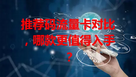 推荐码流量卡对比，哪款更值得入手？