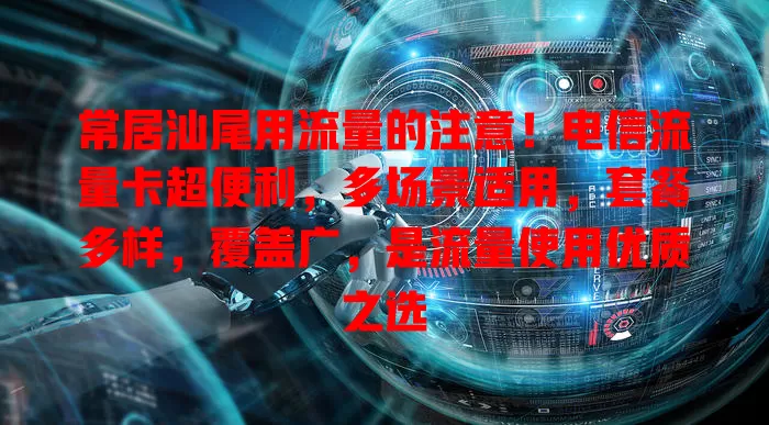 常居汕尾用流量的注意！电信流量卡超便利，多场景适用，套餐多样，覆盖广，是流量使用优质之选