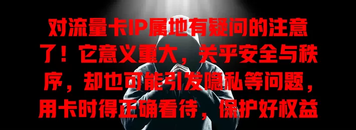 对流量卡IP属地有疑问的注意了！它意义重大，关乎安全与秩序，却也可能引发隐私等问题，用卡时得正确看待，保护好权益，畅享网络