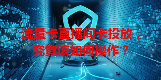 流量卡直播间卡投放，究竟该如何操作？