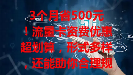 3个月省500元！流量卡资费优惠超划算，形式多样，还能助你合理规划流量，快关注！
