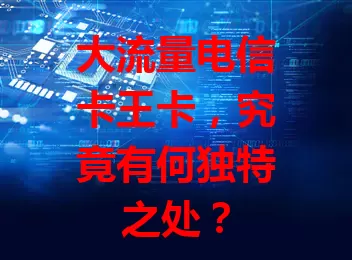 大流量电信卡王卡，究竟有何独特之处？