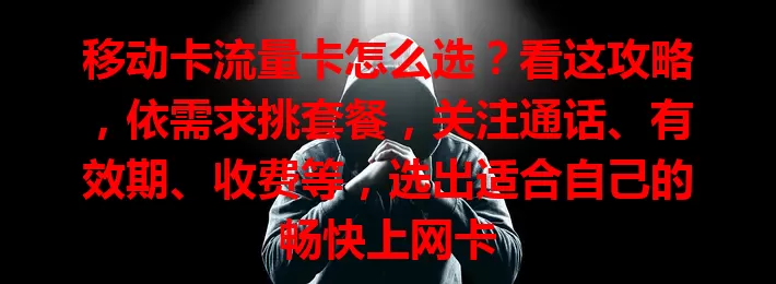 移动卡流量卡怎么选？看这攻略，依需求挑套餐，关注通话、有效期、收费等，选出适合自己的畅快上网卡