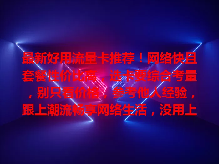 最新好用流量卡推荐！网络快且套餐性价比高，选卡要综合考量，别只看价格，参考他人经验，跟上潮流畅享网络生活，没用上就out啦！