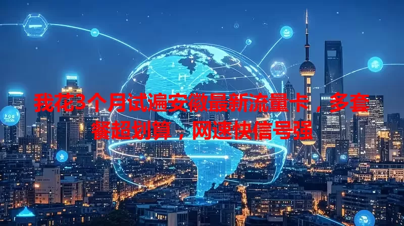 我花3个月试遍安徽最新流量卡，多套餐超划算，网速快信号强