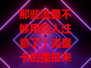 那些流量不够用的人注意了！流量卡的播报来啦