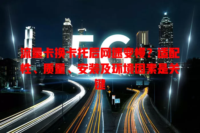 流量卡换卡托后网速变慢？适配性、质量、安装及环境因素是关键