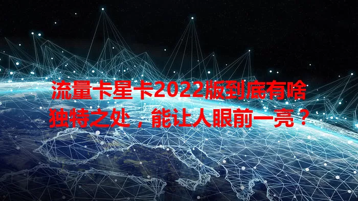 流量卡星卡2022版到底有啥独特之处，能让人眼前一亮？