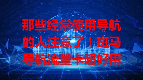 那些经常使用导航的人注意了！斑马导航流量卡超好用