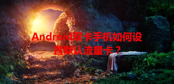Android双卡手机如何设置默认流量卡？
