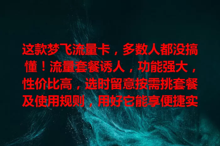 这款梦飞流量卡，多数人都没搞懂！流量套餐诱人，功能强大，性价比高，选时留意按需挑套餐及使用规则，用好它能享便捷实惠，让网络生活更精彩